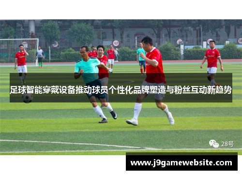 足球智能穿戴设备推动球员个性化品牌塑造与粉丝互动新趋势